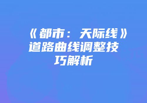 《都市：天际线》道路曲线调整技巧解析