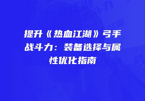 提升《热血江湖》弓手战斗力:装备选择与属性优化指南