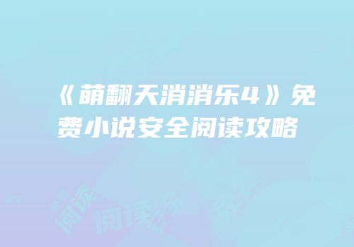 《萌翻天消消乐4》免费小说安全阅读攻略