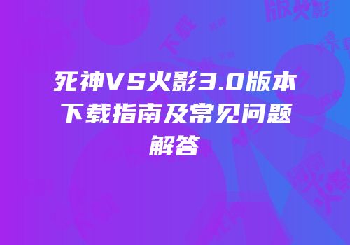 死神VS火影3.0版本下载指南及常见问题解答