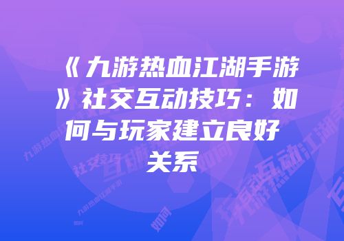 《九游热血江湖手游》社交互动技巧：如何与玩家建立良好关系