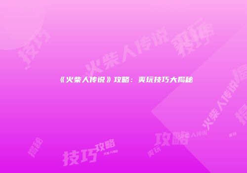 《火柴人传说》攻略：爽玩技巧大揭秘
