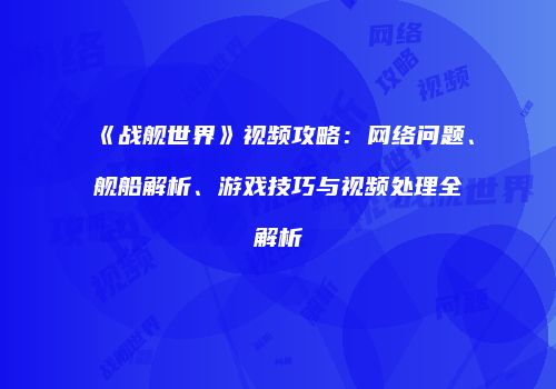 《战舰世界》视频攻略：网络问题、舰船解析、游戏技巧与视频处理全解析