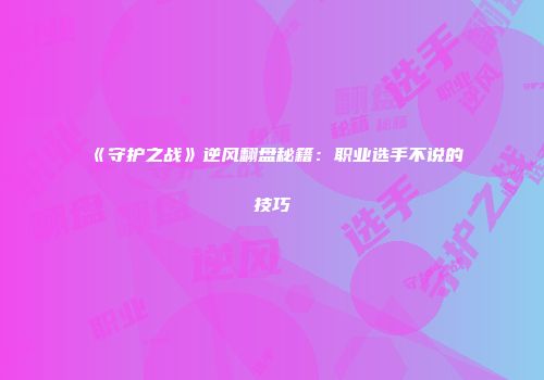 《守护之战》逆风翻盘秘籍：职业选手不说的技巧