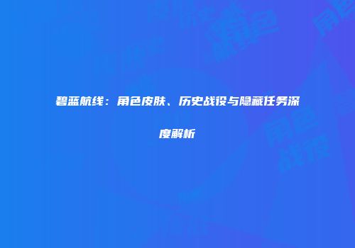 碧蓝航线：角色皮肤、历史战役与隐藏任务深度解析