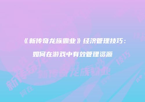《新传奇龙族霸业》经济管理技巧：如何在游戏中有效管理资源