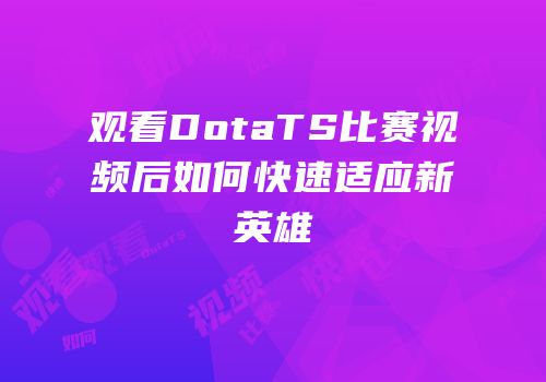 观看DotaTS比赛视频后如何快速适应新英雄