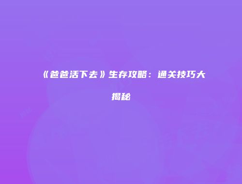 《爸爸活下去》生存攻略：通关技巧大揭秘