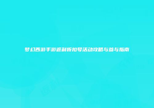 梦幻西游手游返利折扣号活动攻略与参与指南