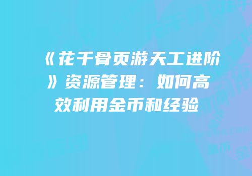 《花千骨页游天工进阶》资源管理：如何高效利用金币和经验