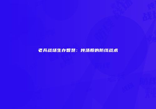 老兵战场生存智慧：炖汤般的防线战术