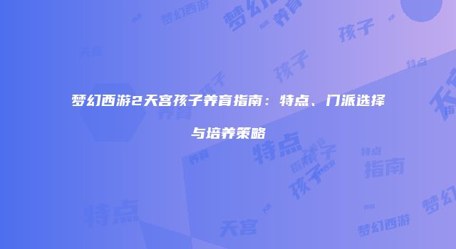 梦幻西游2天宫孩子养育指南：特点、门派选择与培养策略