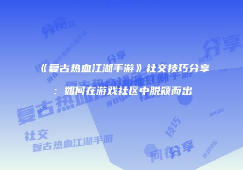 《复古热血江湖手游》社交技巧分享：如何在游戏社区中脱颖而出