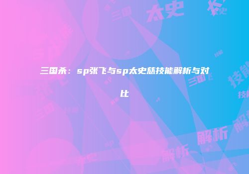 三国杀：sp张飞与sp太史慈技能解析与对比