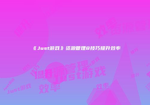 《Just游戏》资源管理8技巧提升效率