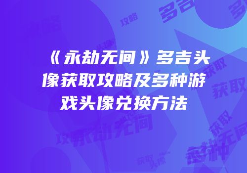 《永劫无间》多吉头像获取攻略及多种游戏头像兑换方法