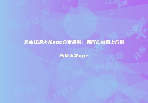 热血江湖火龙npc分布图解：如何在地图上找到所有火龙npc