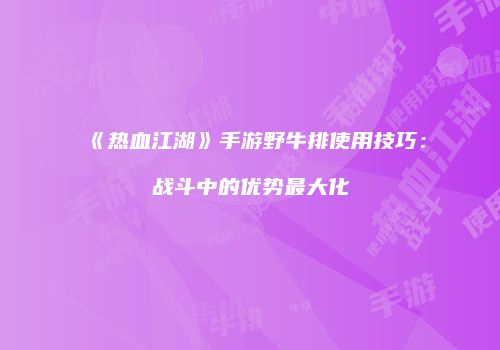 《热血江湖》手游野牛排使用技巧：战斗中的优势最大化