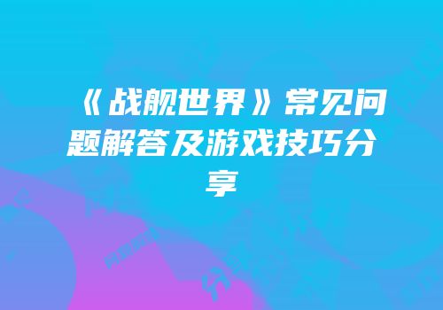 《战舰世界》常见问题解答及游戏技巧分享