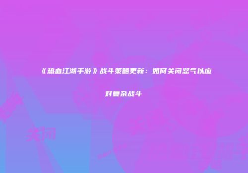 《热血江湖手游》战斗策略更新：如何关闭怒气以应对复杂战斗