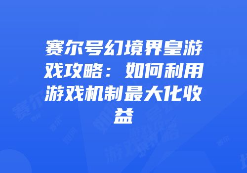 赛尔号幻境界皇游戏攻略：如何利用游戏机制最大化收益