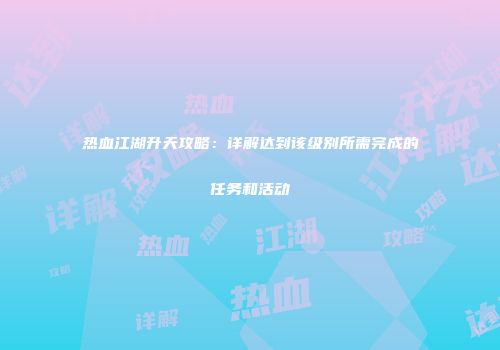 热血江湖升天攻略：详解达到该级别所需完成的任务和活动
