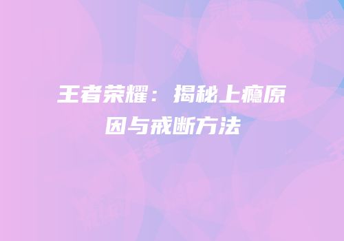 王者荣耀：揭秘上瘾原因与戒断方法