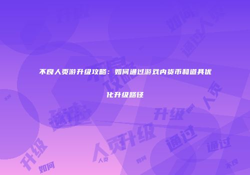 不良人页游升级攻略:如何通过游戏内货币和道具优化升级路径