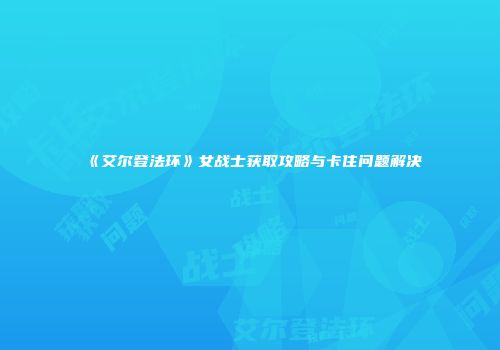 《艾尔登法环》女战士获取攻略与卡住问题解决