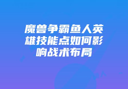 魔兽争霸鱼人英雄技能点如何影响战术布局