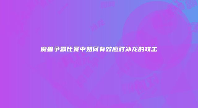魔兽争霸比赛中如何有效应对冰龙的攻击