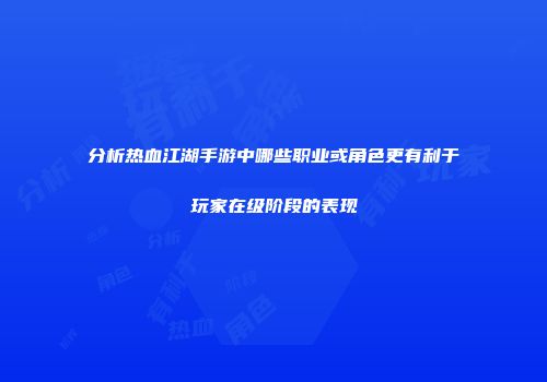 分析热血江湖手游中哪些职业或角色更有利于玩家在级阶段的表现