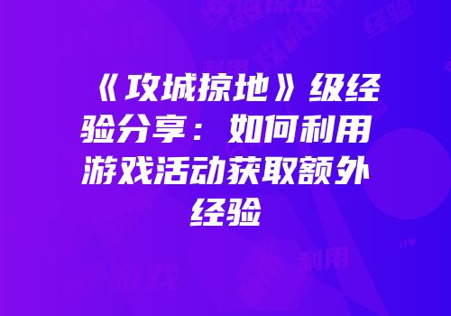 《攻城掠地》级经验分享：如何利用游戏活动获取额外经验
