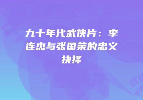 九十年代武侠片：李连杰与张国荣的忠义抉择