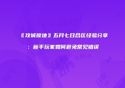 《攻城掠地》五月七日合区经验分享：新手玩家如何避免常见错误