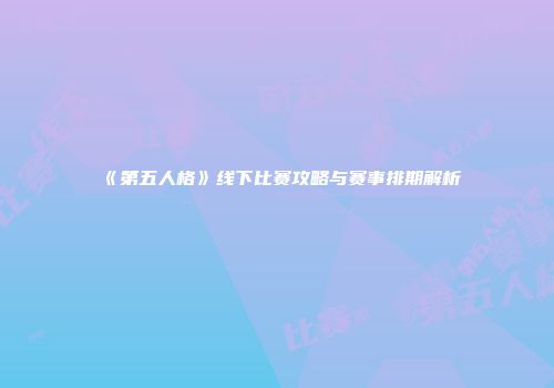 《第五人格》线下比赛攻略与赛事排期解析