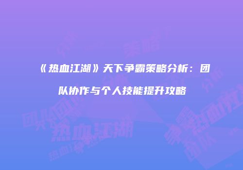 《热血江湖》天下争霸策略分析：团队协作与个人技能提升攻略