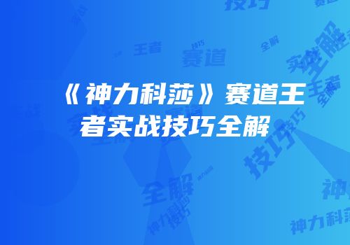 《神力科莎》赛道王者实战技巧全解