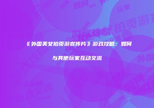 《外国美女拍页游宣传片》游戏攻略：如何与其他玩家互动交流
