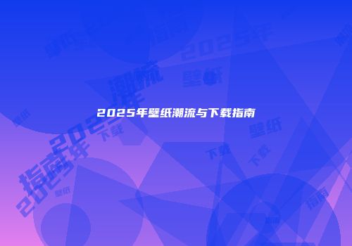2025年壁纸潮流与下载指南
