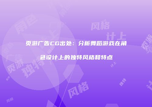 页游广告CG出处:分析舞蹈游戏在角色设计上的独特风格和特点