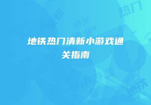地铁热门清新小游戏通关指南