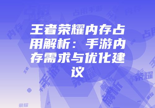 王者荣耀内存占用解析：手游内存需求与优化建议