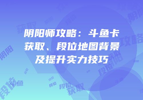 阴阳师攻略：斗鱼卡获取、段位地图背景及提升实力技巧