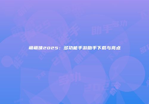萌萌侠2025：多功能手游助手下载与亮点