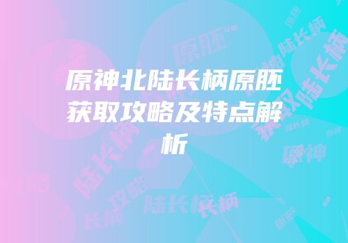 原神北陆长柄原胚获取攻略及特点解析