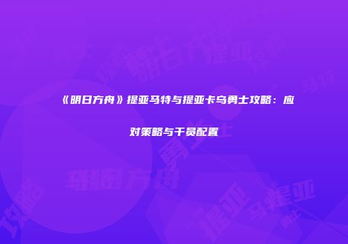 《明日方舟》提亚马特与提亚卡乌勇士攻略：应对策略与干员配置