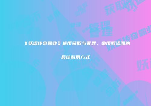 《妖逗传奇霸业》货币获取与管理：金币和资源的最佳利用方式