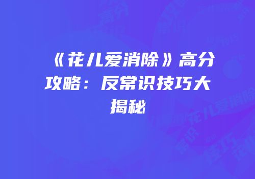 《花儿爱消除》高分攻略：反常识技巧大揭秘