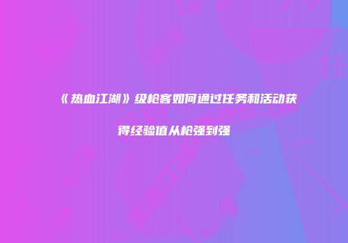 《热血江湖》级枪客如何通过任务和活动获得经验值从枪强到强
